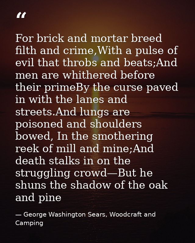 For brick and mortar breed filth and crime,With a pulse of evil that throbs and beats;And men are whithered before their — George Washington Sears, Woodcraft and Camping