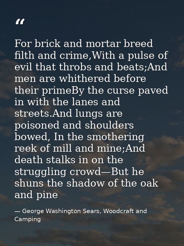 For brick and mortar breed filth and crime,With a pulse of evil that throbs and beats;And men are whithered before their — George Washington Sears, Woodcraft and Camping