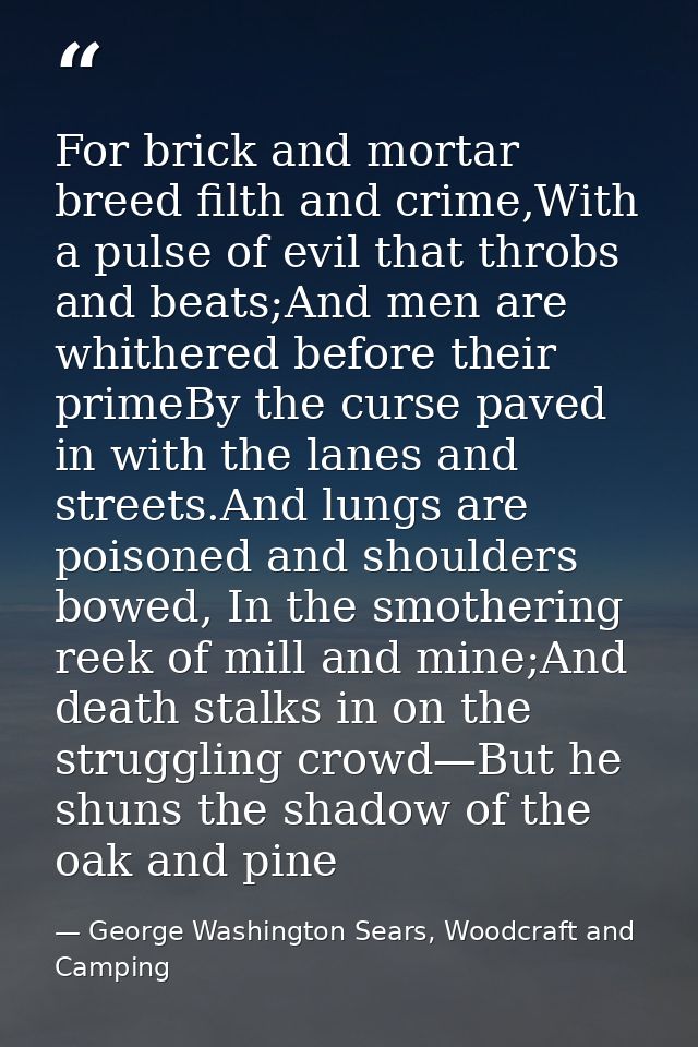 For brick and mortar breed filth and crime,With a pulse of evil that throbs and beats;And men are whithered before their — George Washington Sears, Woodcraft and Camping
