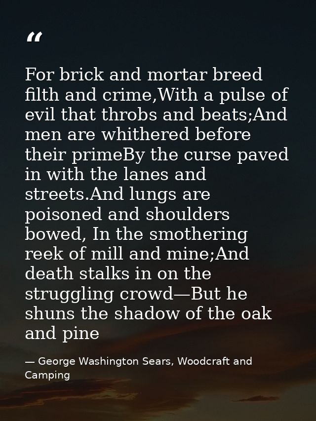 For brick and mortar breed filth and crime,With a pulse of evil that throbs and beats;And men are whithered before their — George Washington Sears, Woodcraft and Camping
