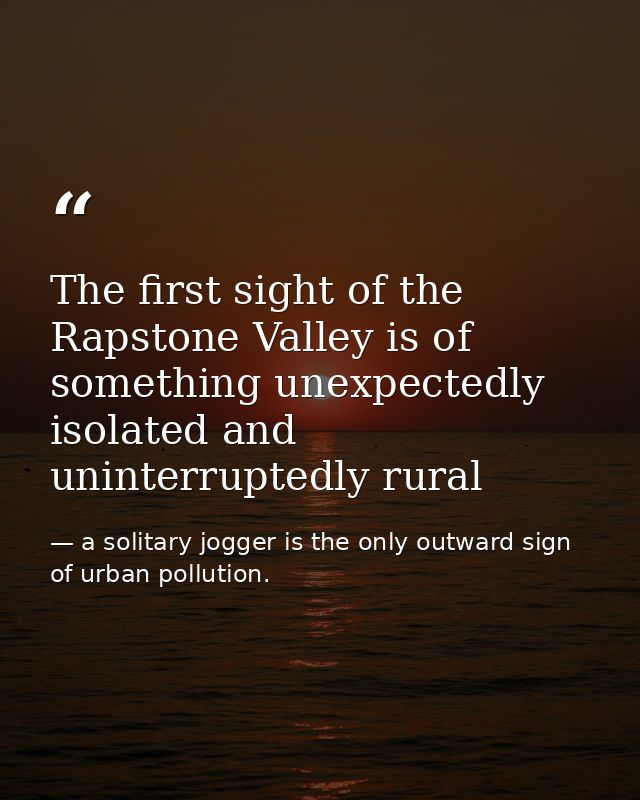 The first sight of the Rapstone Valley is of something unexpectedly isolated and uninterruptedly rural — a solitary jogger is the only outward sign of urban pollution.