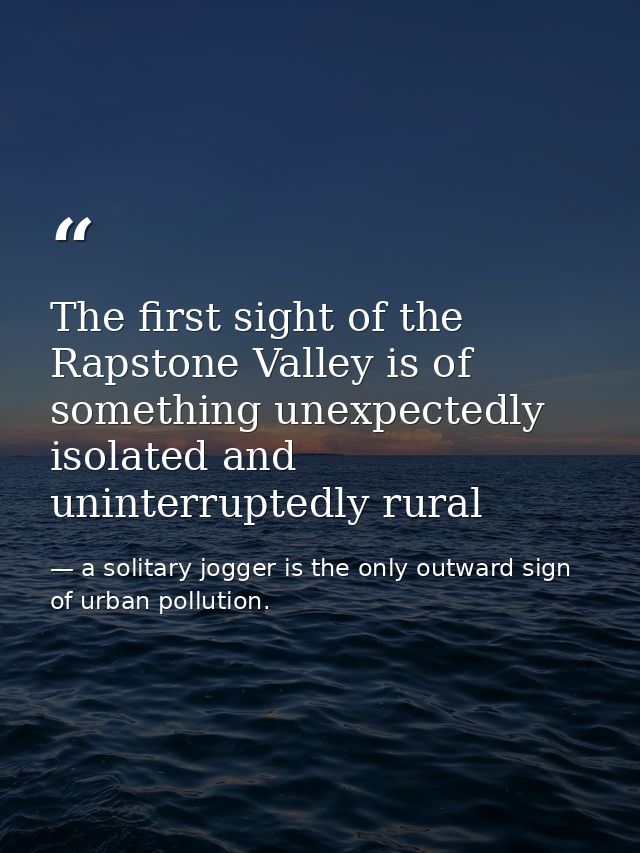 The first sight of the Rapstone Valley is of something unexpectedly isolated and uninterruptedly rural — a solitary jogger is the only outward sign of urban pollution.