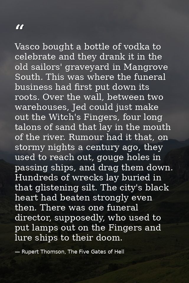 Vasco bought a bottle of vodka to celebrate and they drank it in the old sailors' graveyard in Mangrove South. This was  — Rupert Thomson, The Five Gates of Hell