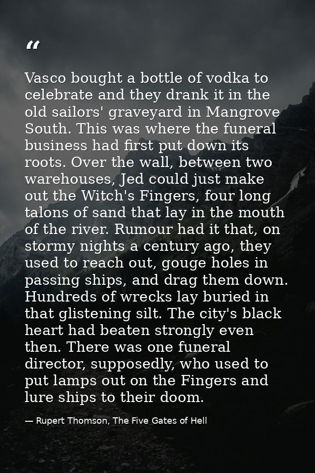 Vasco bought a bottle of vodka to celebrate and they drank it in the old sailors' graveyard in Mangrove South. This was  — Rupert Thomson, The Five Gates of Hell