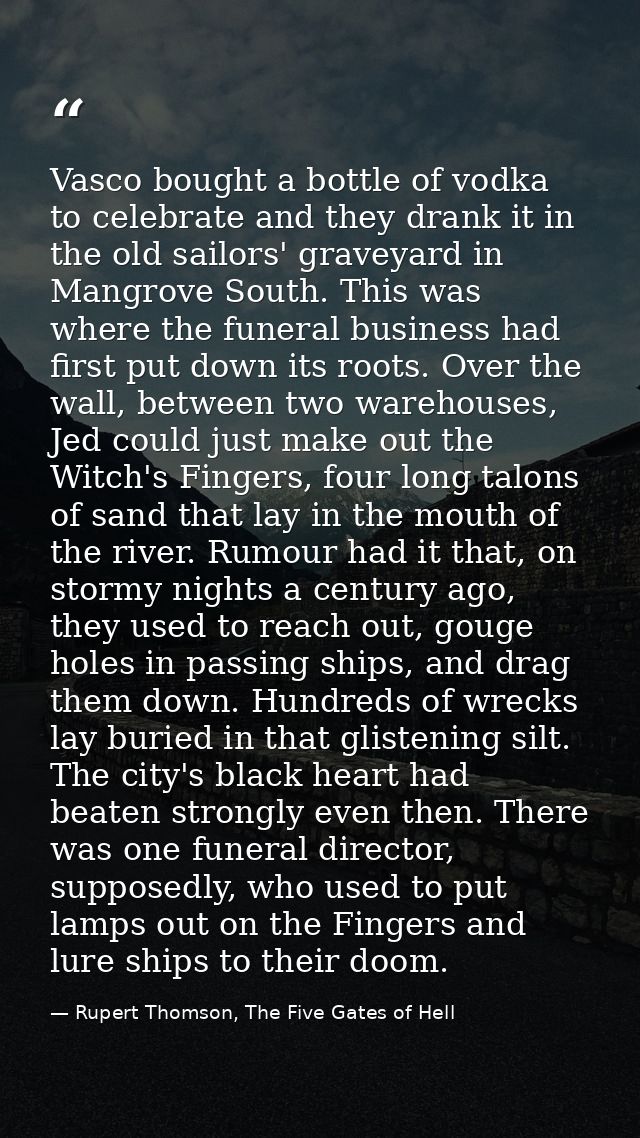 Vasco bought a bottle of vodka to celebrate and they drank it in the old sailors' graveyard in Mangrove South. This was  — Rupert Thomson, The Five Gates of Hell