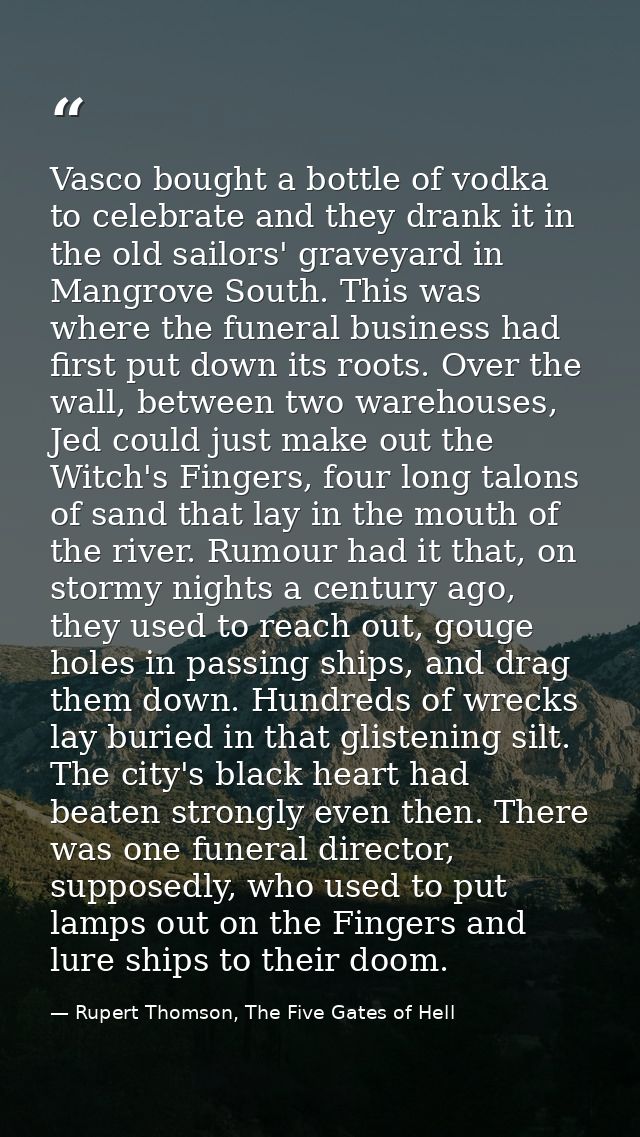 Vasco bought a bottle of vodka to celebrate and they drank it in the old sailors' graveyard in Mangrove South. This was  — Rupert Thomson, The Five Gates of Hell