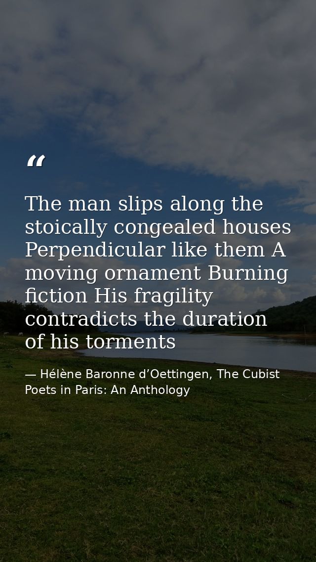 The man slips along the stoically congealed houses Perpendicular like them A moving ornament Burning fiction His fragili — Hélène Baronne d’Oettingen, The Cubist Poets in Paris: An Anthology