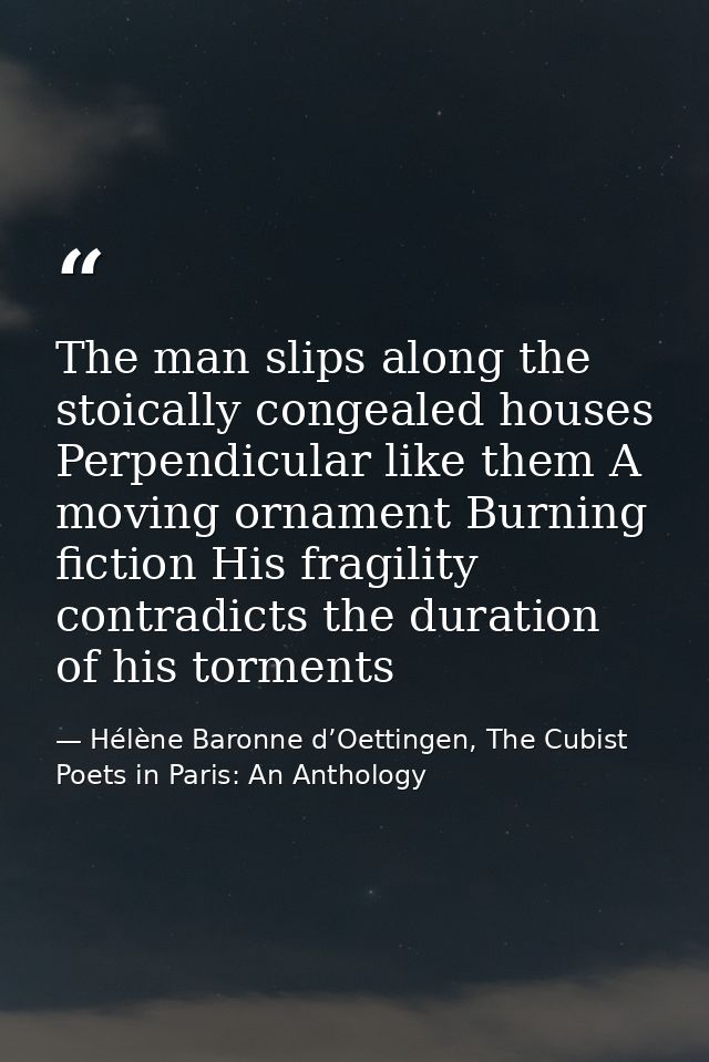 The man slips along the stoically congealed houses Perpendicular like them A moving ornament Burning fiction His fragili — Hélène Baronne d’Oettingen, The Cubist Poets in Paris: An Anthology