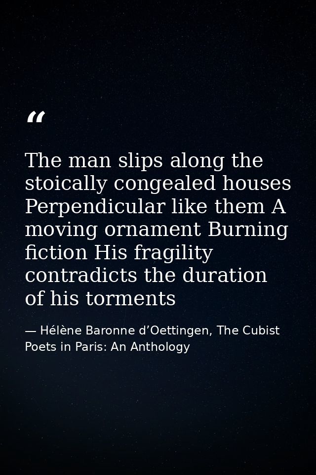 The man slips along the stoically congealed houses Perpendicular like them A moving ornament Burning fiction His fragili — Hélène Baronne d’Oettingen, The Cubist Poets in Paris: An Anthology