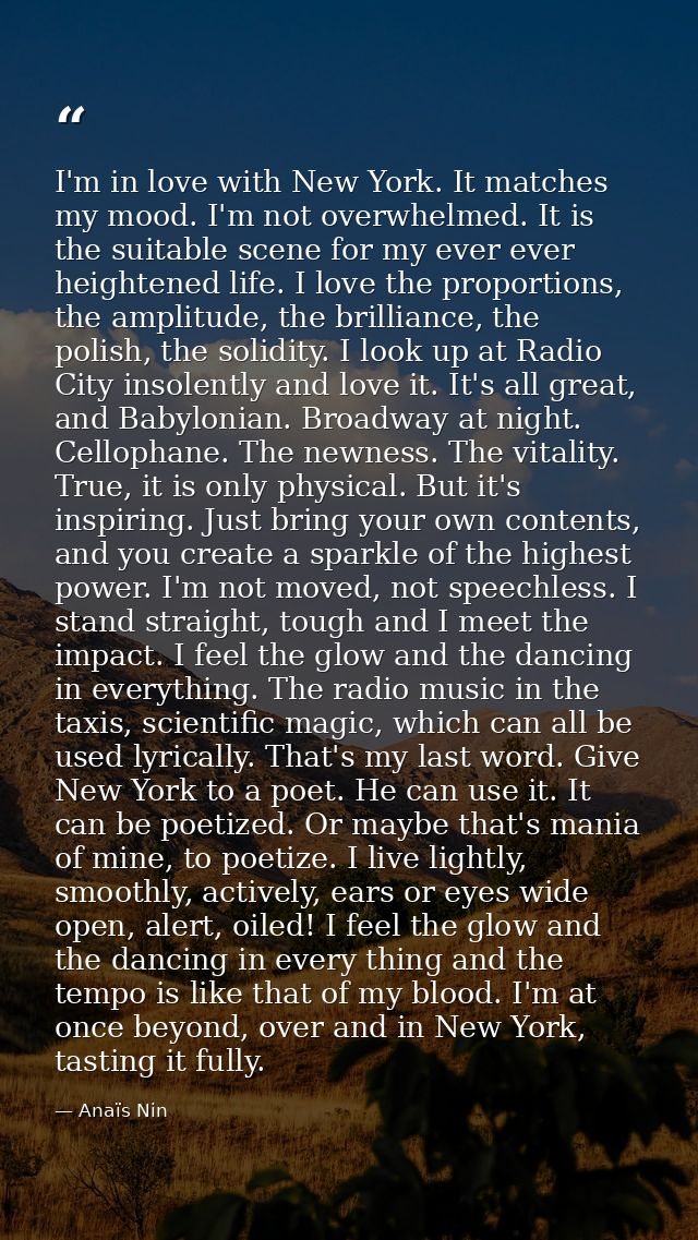 I'm in love with New York. It matches my mood. I'm not overwhelmed. It is the suitable scene for my ever ever heightened — Anaïs Nin