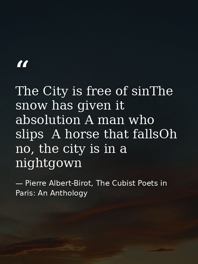 The City is free of sinThe snow has given it absolution A man who slips  A horse that fallsOh no, the city is in a night — Pierre Albert-Birot, The Cubist Poets in Paris: An Anthology