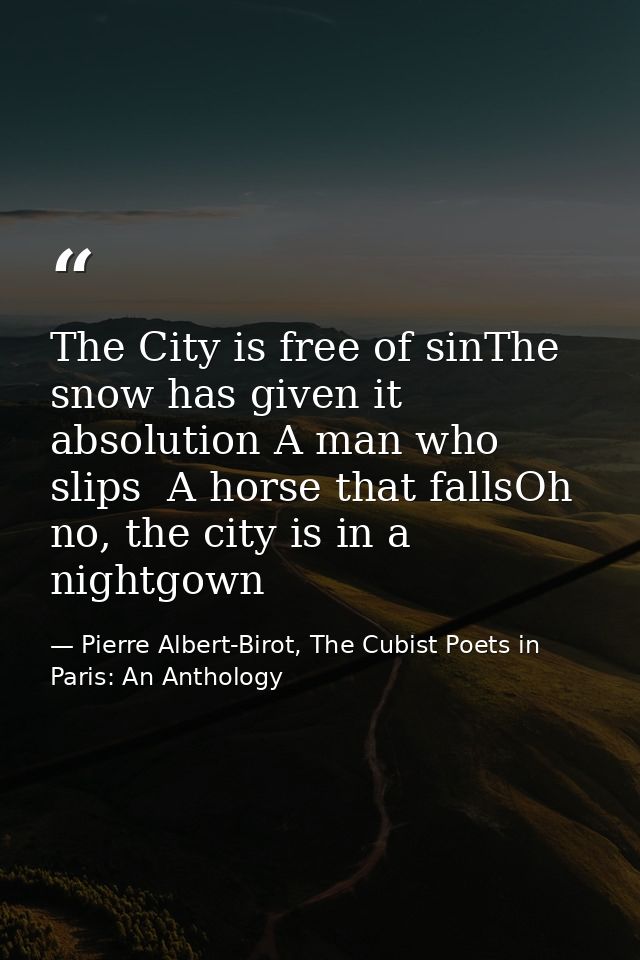 The City is free of sinThe snow has given it absolution A man who slips  A horse that fallsOh no, the city is in a night — Pierre Albert-Birot, The Cubist Poets in Paris: An Anthology