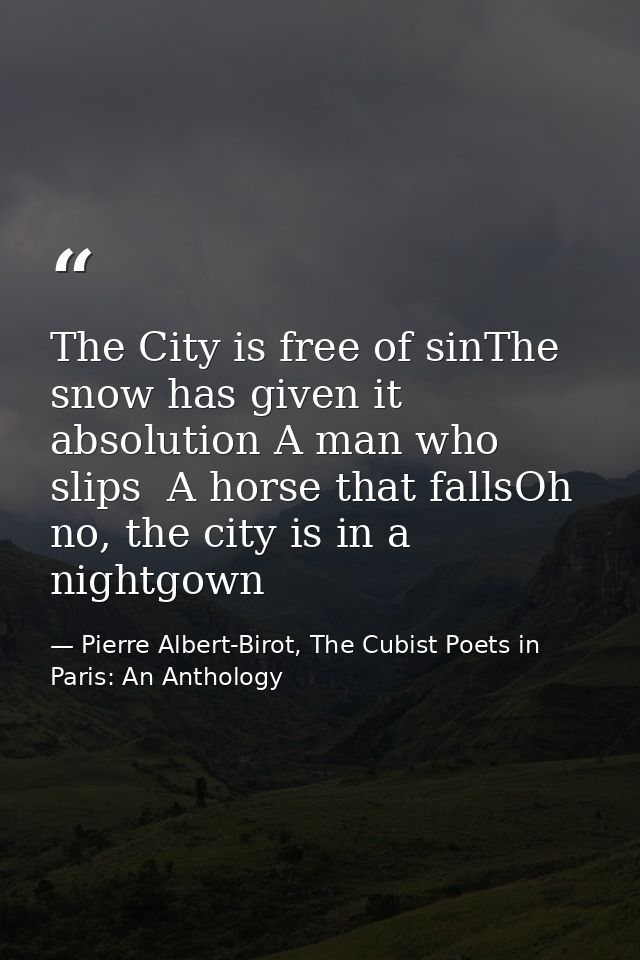 The City is free of sinThe snow has given it absolution A man who slips  A horse that fallsOh no, the city is in a night — Pierre Albert-Birot, The Cubist Poets in Paris: An Anthology