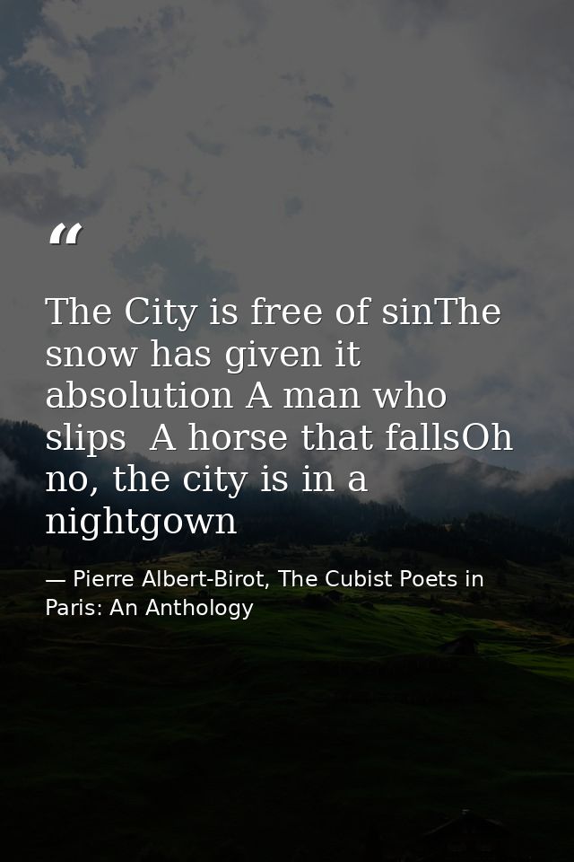 The City is free of sinThe snow has given it absolution A man who slips  A horse that fallsOh no, the city is in a night — Pierre Albert-Birot, The Cubist Poets in Paris: An Anthology