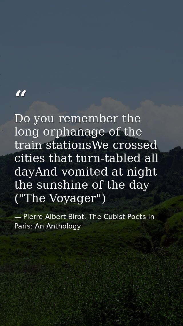 Do you remember the long orphanage of the train stationsWe crossed cities that turn-tabled all dayAnd vomited at night t — Pierre Albert-Birot, The Cubist Poets in Paris: An Anthology