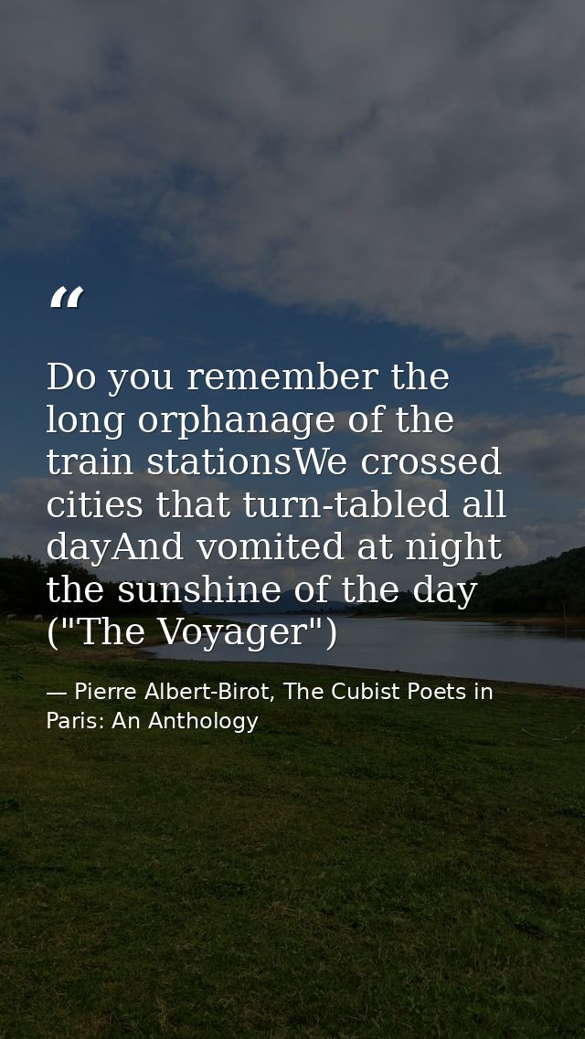 Do you remember the long orphanage of the train stationsWe crossed cities that turn-tabled all dayAnd vomited at night t — Pierre Albert-Birot, The Cubist Poets in Paris: An Anthology