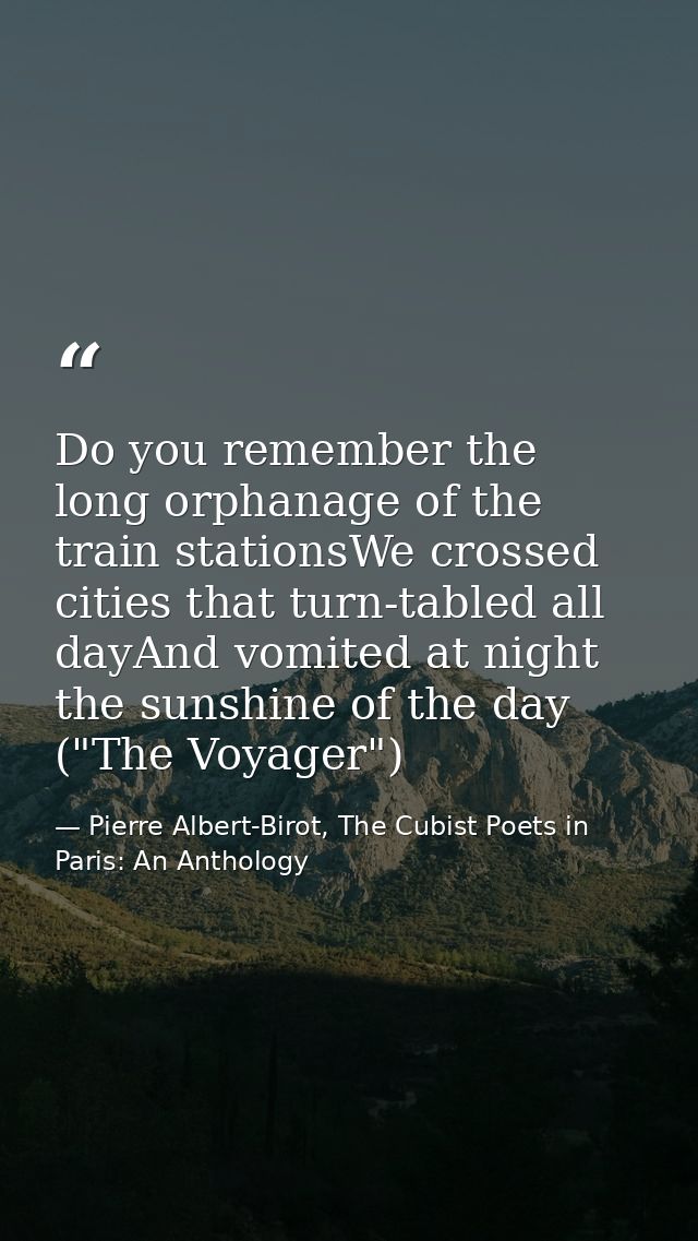 Do you remember the long orphanage of the train stationsWe crossed cities that turn-tabled all dayAnd vomited at night t — Pierre Albert-Birot, The Cubist Poets in Paris: An Anthology