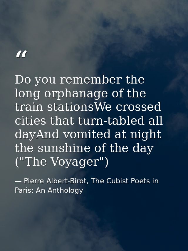 Do you remember the long orphanage of the train stationsWe crossed cities that turn-tabled all dayAnd vomited at night t — Pierre Albert-Birot, The Cubist Poets in Paris: An Anthology