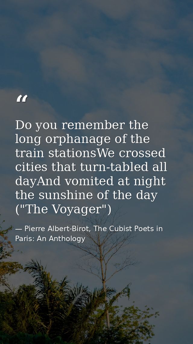 Do you remember the long orphanage of the train stationsWe crossed cities that turn-tabled all dayAnd vomited at night t — Pierre Albert-Birot, The Cubist Poets in Paris: An Anthology