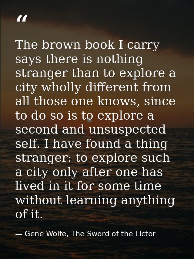 The brown book I carry says there is nothing stranger than to explore a city wholly different from all those one knows,  — Gene Wolfe, The Sword of the Lictor