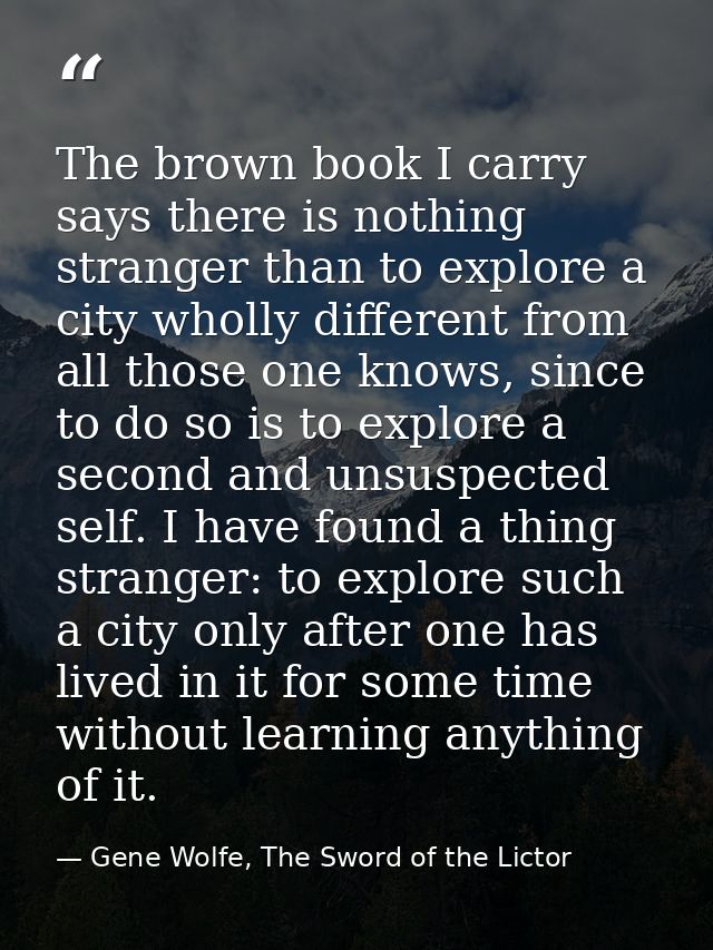 The brown book I carry says there is nothing stranger than to explore a city wholly different from all those one knows,  — Gene Wolfe, The Sword of the Lictor