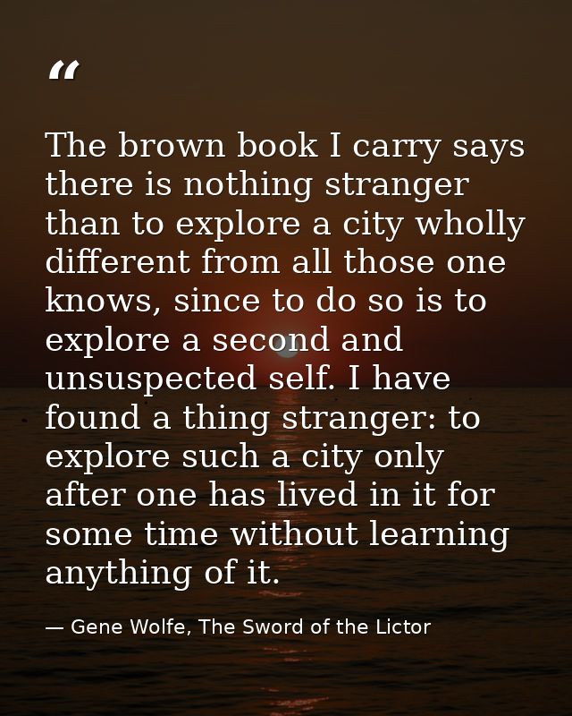 The brown book I carry says there is nothing stranger than to explore a city wholly different from all those one knows,  — Gene Wolfe, The Sword of the Lictor