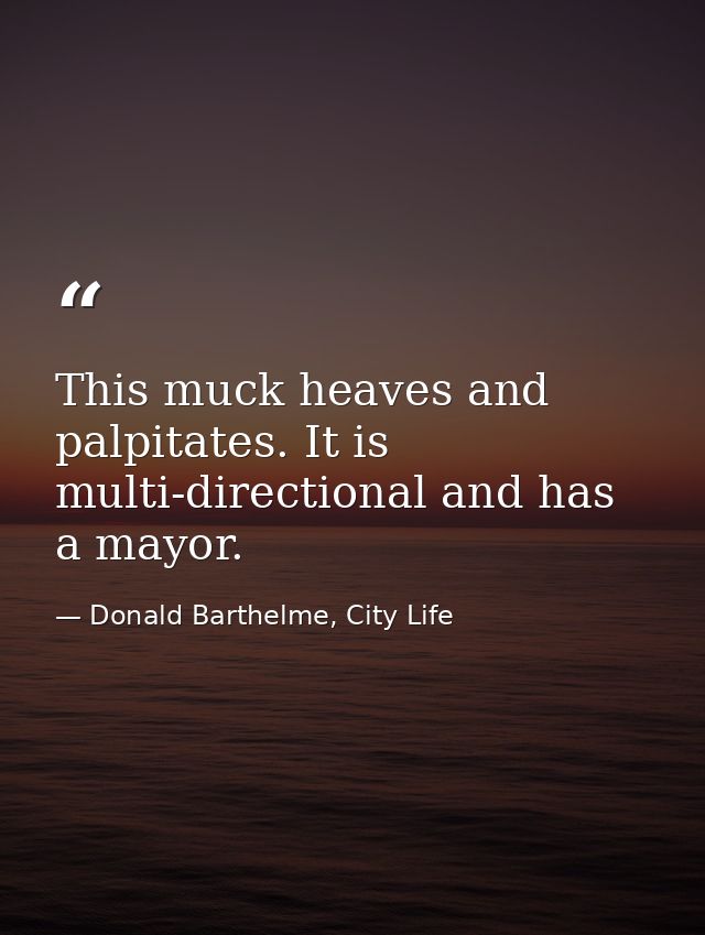 This muck heaves and palpitates. It is multi-directional and has a mayor. — Donald Barthelme, City Life