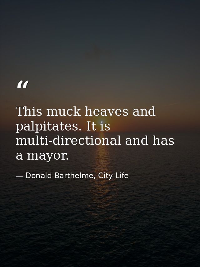 This muck heaves and palpitates. It is multi-directional and has a mayor. — Donald Barthelme, City Life