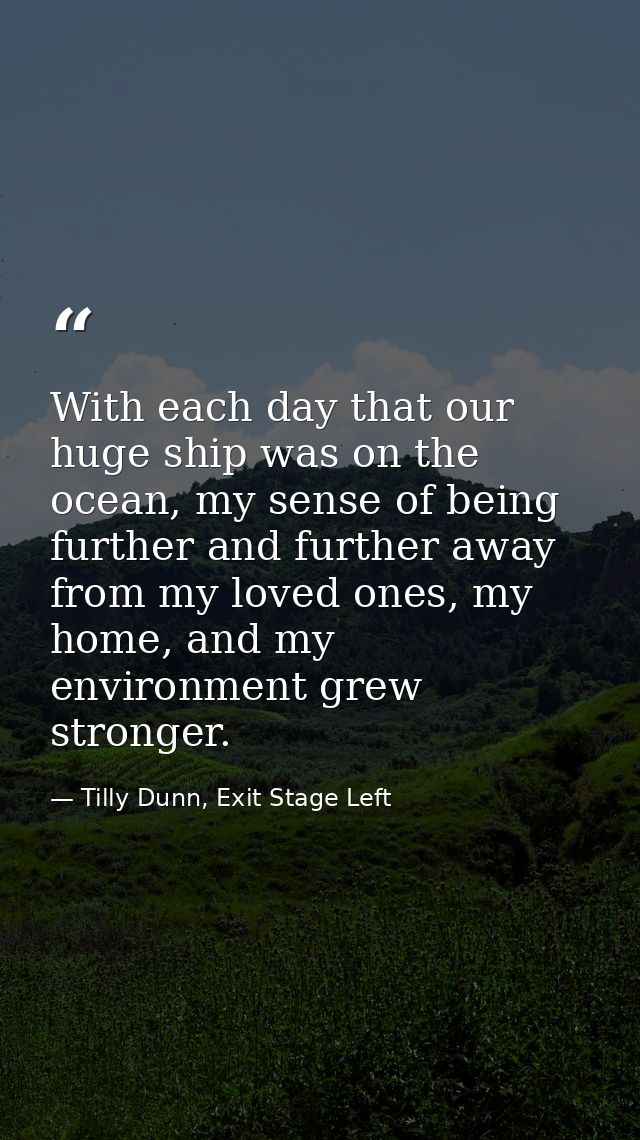 With each day that our huge ship was on the ocean, my sense of being further and further away from my loved ones, my hom — Tilly Dunn, Exit Stage Left