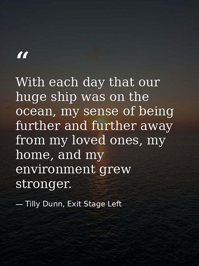 With each day that our huge ship was on the ocean, my sense of being further and further away from my loved ones, my hom — Tilly Dunn, Exit Stage Left