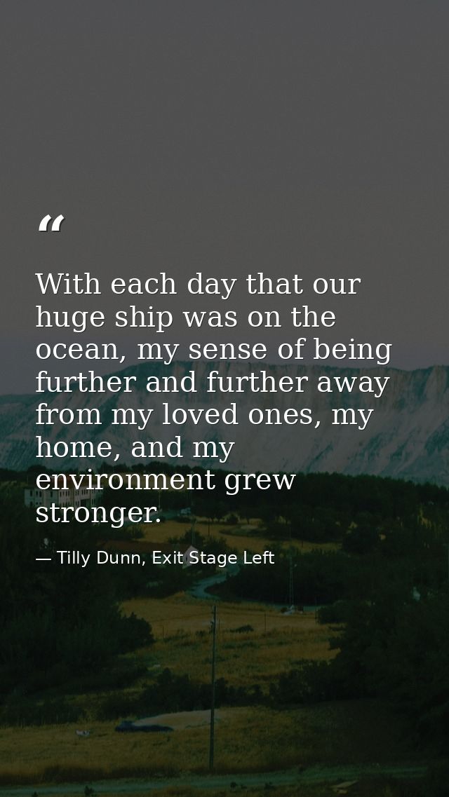 With each day that our huge ship was on the ocean, my sense of being further and further away from my loved ones, my hom — Tilly Dunn, Exit Stage Left