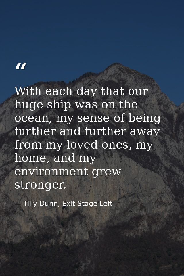 With each day that our huge ship was on the ocean, my sense of being further and further away from my loved ones, my hom — Tilly Dunn, Exit Stage Left