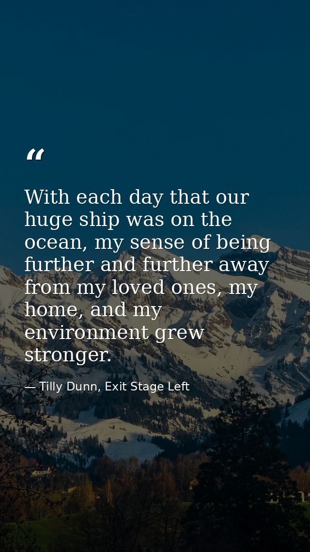 With each day that our huge ship was on the ocean, my sense of being further and further away from my loved ones, my hom — Tilly Dunn, Exit Stage Left
