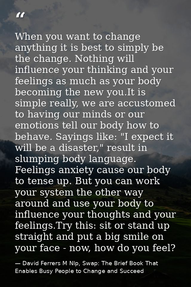 When you want to change anything it is best to simply be the change. Nothing will influence your thinking and your feeli — David Ferrers M Nlp, Swap: The Brief Book That Enables Busy People to Change and Succeed