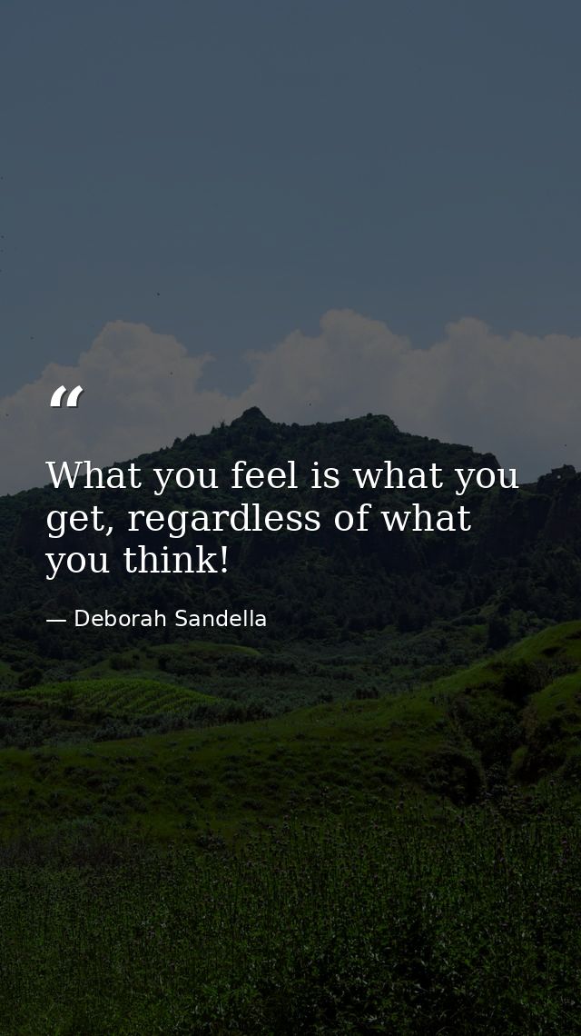 What you feel is what you get, regardless of what you think! — Deborah Sandella