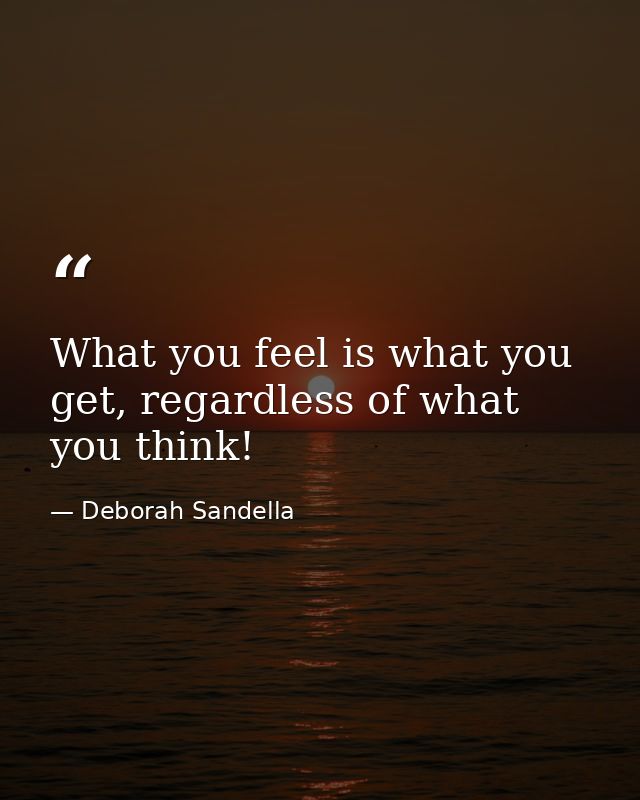 What you feel is what you get, regardless of what you think! — Deborah Sandella