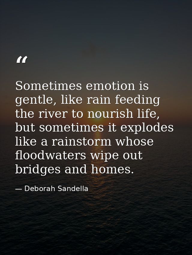 Sometimes emotion is gentle, like rain feeding the river to nourish life, but sometimes it explodes like a rainstorm who — Deborah Sandella