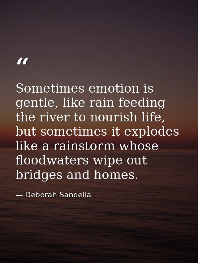 Sometimes emotion is gentle, like rain feeding the river to nourish life, but sometimes it explodes like a rainstorm who — Deborah Sandella