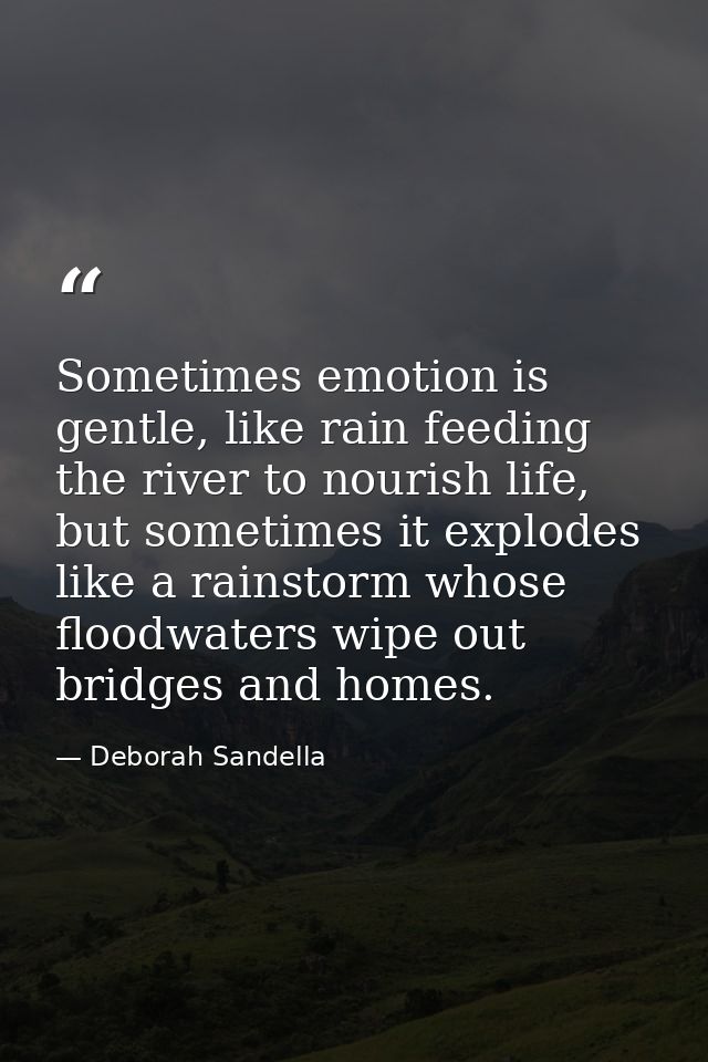 Sometimes emotion is gentle, like rain feeding the river to nourish life, but sometimes it explodes like a rainstorm who — Deborah Sandella