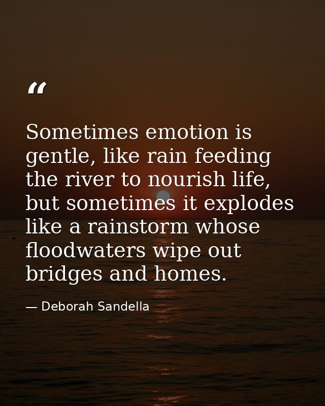 Sometimes emotion is gentle, like rain feeding the river to nourish life, but sometimes it explodes like a rainstorm who — Deborah Sandella
