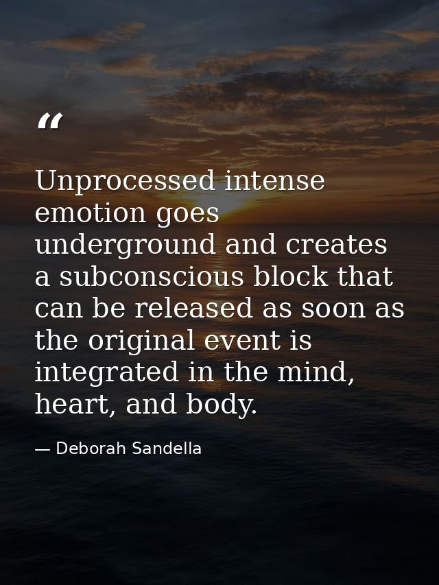 Unprocessed intense emotion goes underground and creates a subconscious block that can be released as soon as the origin — Deborah Sandella