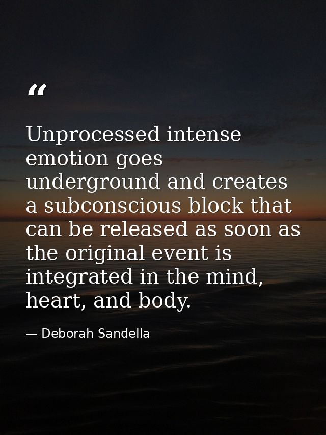 Unprocessed intense emotion goes underground and creates a subconscious block that can be released as soon as the origin — Deborah Sandella