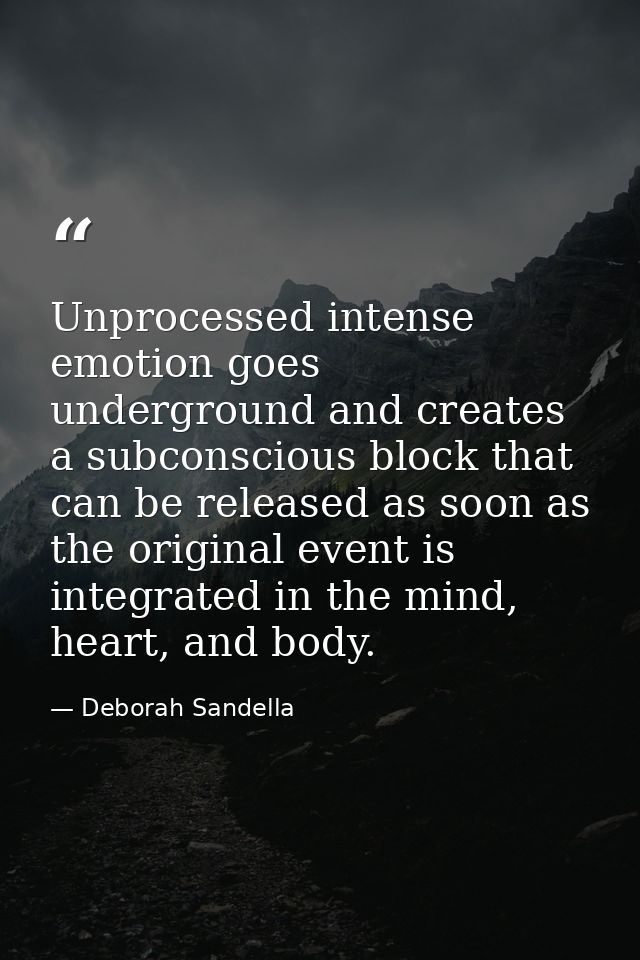 Unprocessed intense emotion goes underground and creates a subconscious block that can be released as soon as the origin — Deborah Sandella