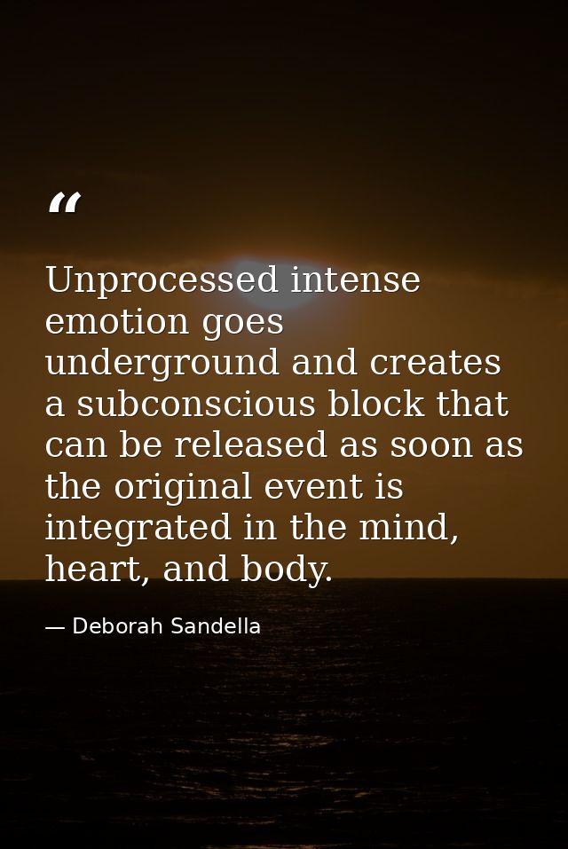 Unprocessed intense emotion goes underground and creates a subconscious block that can be released as soon as the origin — Deborah Sandella