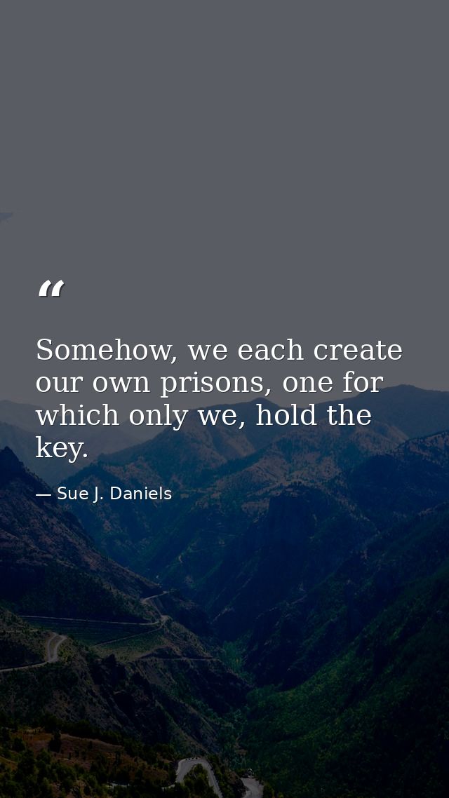 Somehow, we each create our own prisons, one for which only we, hold the key. — Sue J. Daniels