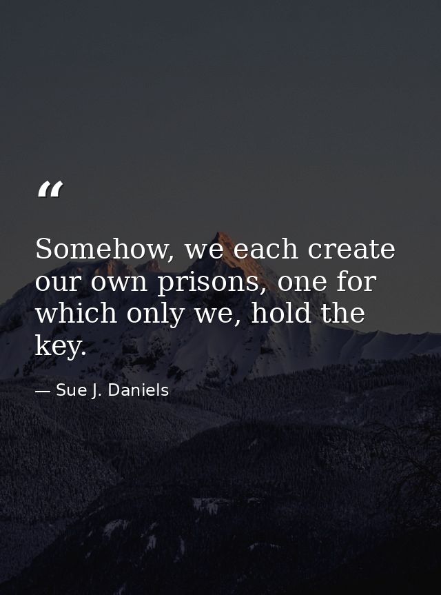 Somehow, we each create our own prisons, one for which only we, hold the key. — Sue J. Daniels
