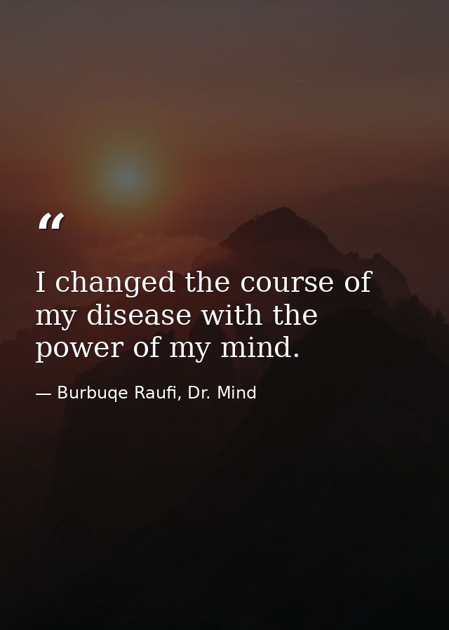 I changed the course of my disease with the power of my mind. — Burbuqe Raufi, Dr. Mind