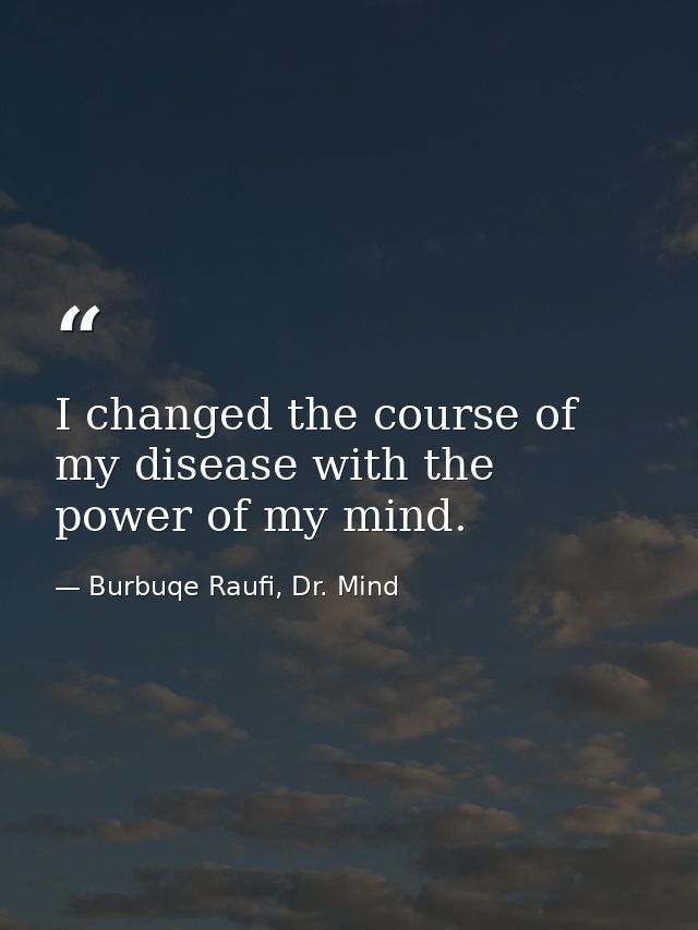 I changed the course of my disease with the power of my mind. — Burbuqe Raufi, Dr. Mind