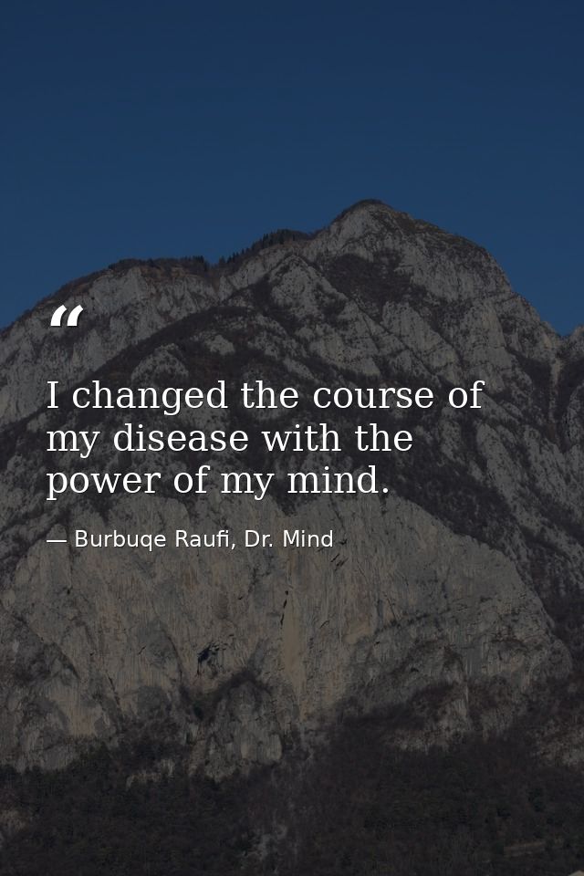 I changed the course of my disease with the power of my mind. — Burbuqe Raufi, Dr. Mind