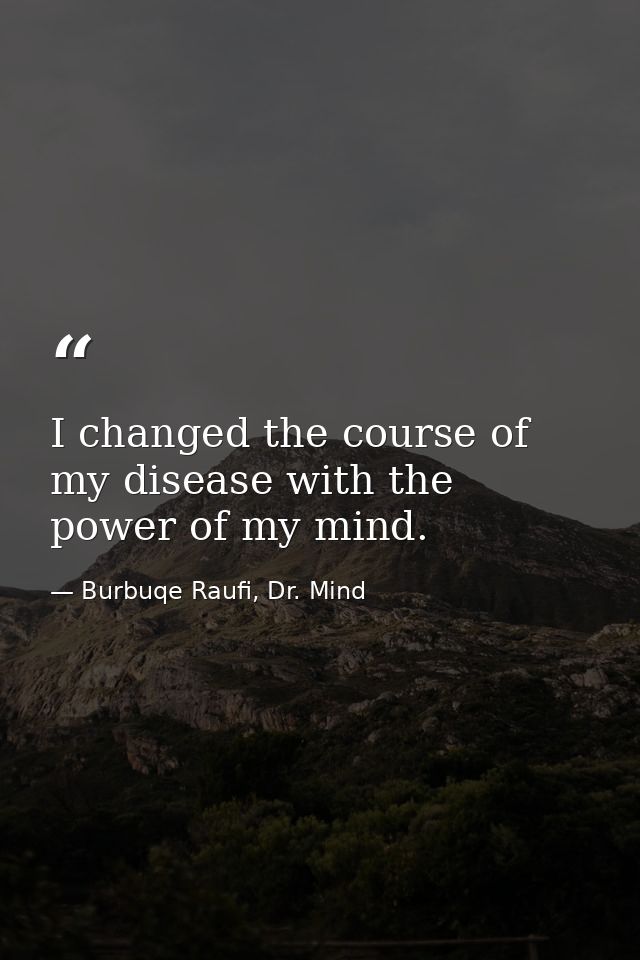 I changed the course of my disease with the power of my mind. — Burbuqe Raufi, Dr. Mind